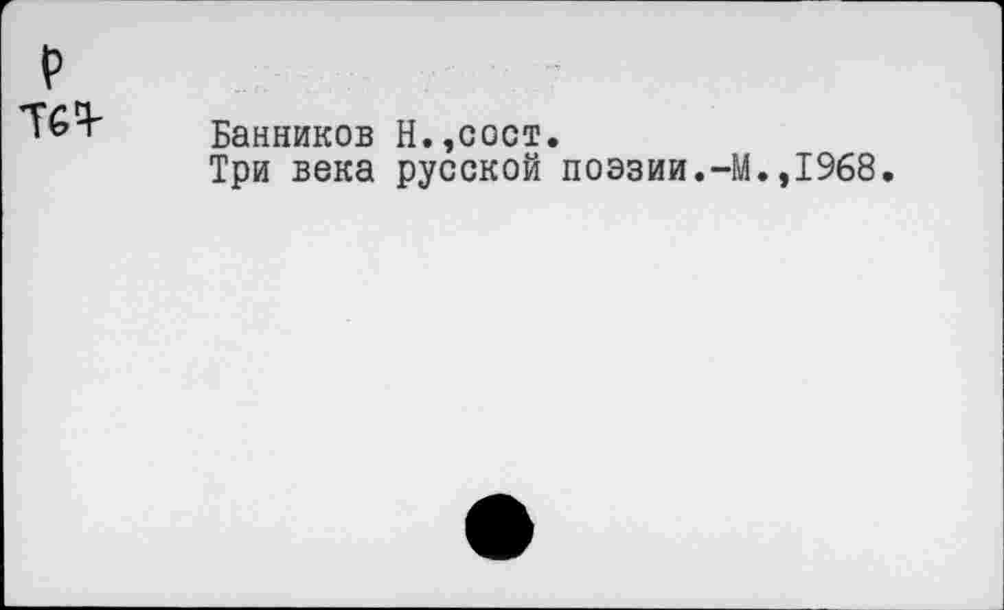 ﻿
Банников Н.,сост.
Три века русской поэзии.-М.,1968.